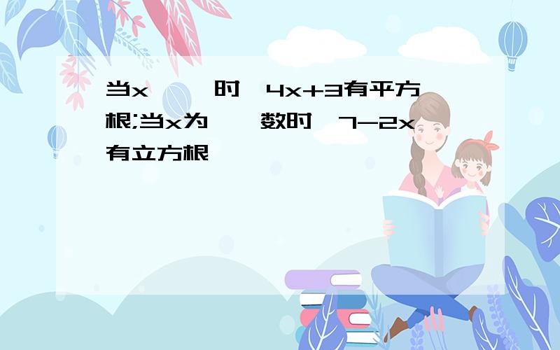 当x ——时,4x+3有平方根;当x为——数时,7-2x有立方根