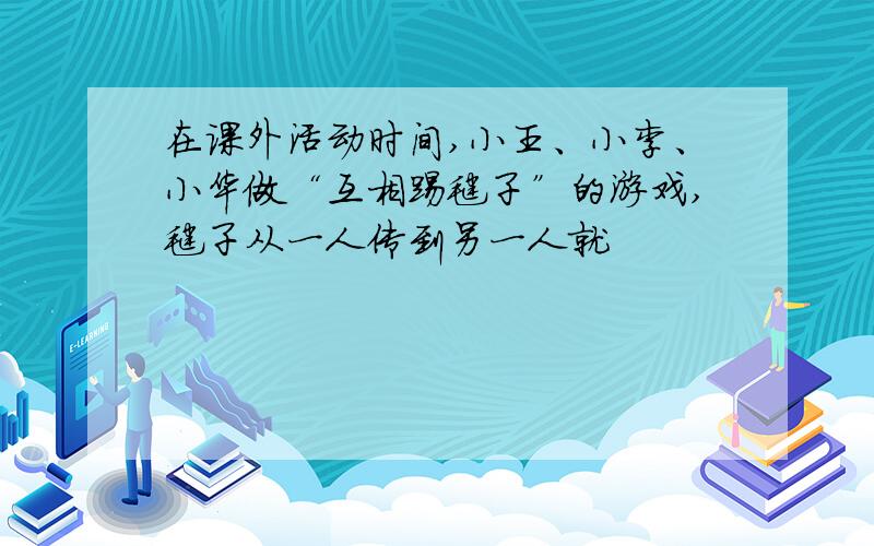 在课外活动时间,小王、小李、小华做“互相踢毽子”的游戏,毽子从一人传到另一人就