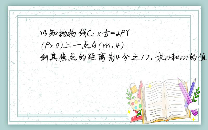 以知抛物线C:x方=2PY (P>0)上一点A(m,4)到其焦点的距离为4分之17,求p和m的值