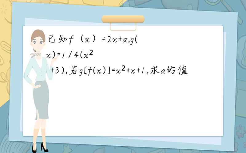 已知f（x）=2x+a,g(x)=1/4(x² +3),若g[f(x)]=x²+x+1,求a的值