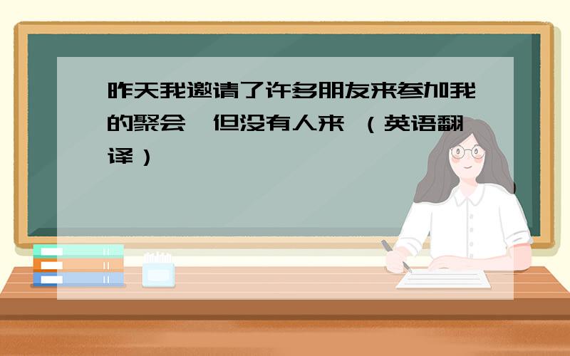 昨天我邀请了许多朋友来参加我的聚会,但没有人来 （英语翻译）