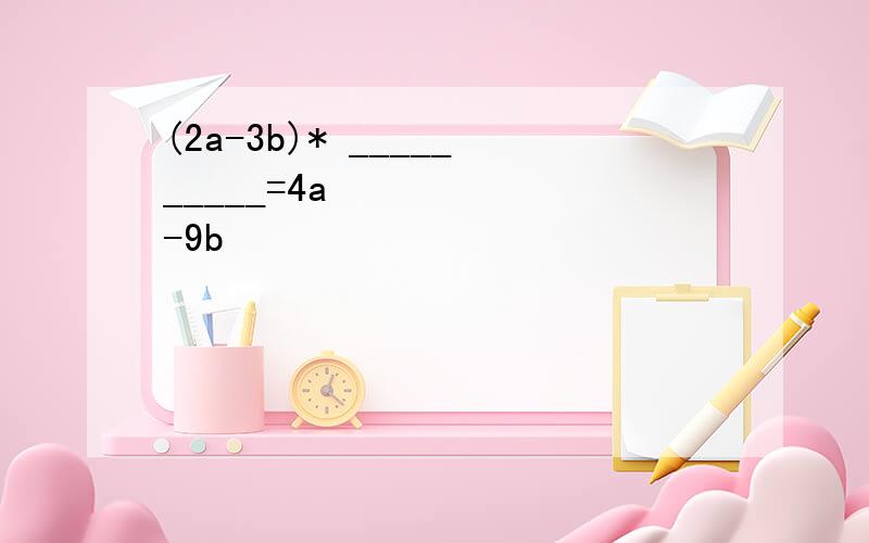 (2a-3b)* __________=4a²-9b²