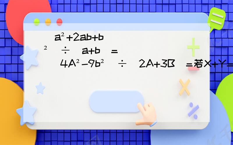 (a²+2ab+b²）÷（a+b)= （4A²-9b²）÷（2A+3B）=若X+Y=5,xy=3 则X²Y+XY= X²Y+2X²Y平方+XY