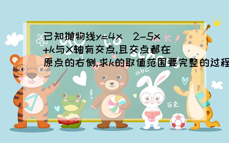 已知抛物线y=4x^2-5x+k与X轴有交点,且交点都在原点的右侧,求k的取值范围要完整的过程