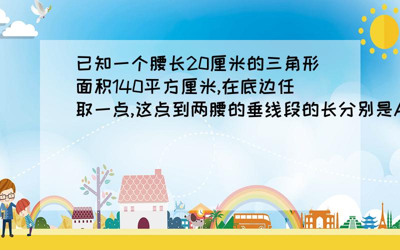 已知一个腰长20厘米的三角形面积140平方厘米,在底边任取一点,这点到两腰的垂线段的长分别是A和B那么A+B是( )厘米?