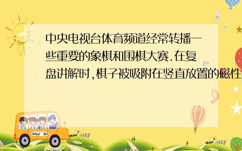 中央电视台体育频道经常转播一些重要的象棋和围棋大赛.在复盘讲解时,棋子被吸附在竖直放置的磁性棋盘上在复盘讲解时,棋子被吸附在竖直放置的磁性棋盘上保持静止.此时棋子受到的摩擦