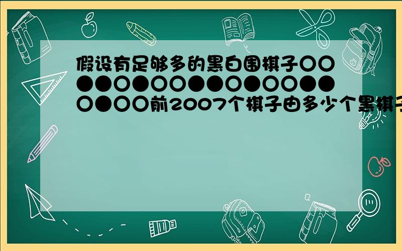 假设有足够多的黑白围棋子○○●●○●○○●●○●○○●●○●○○前2007个棋子由多少个黑棋子?