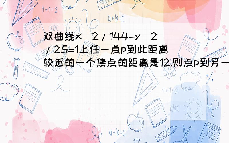 双曲线x^2/144-y^2/25=1上任一点p到此距离较近的一个焦点的距离是12,则点p到另一个焦点的距离是