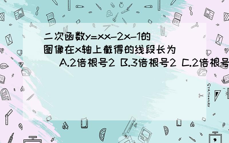 二次函数y=xx-2x-1的图像在x轴上截得的线段长为（ ）A.2倍根号2 B.3倍根号2 C.2倍根号3 D.3倍根号3