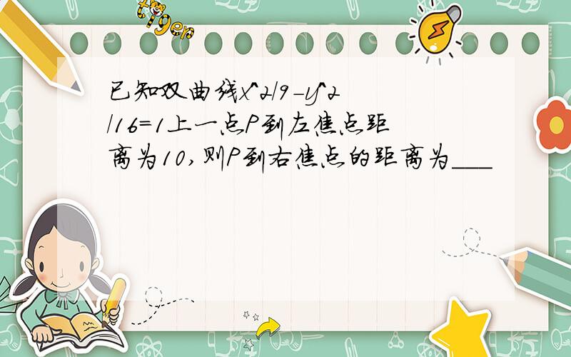 已知双曲线x^2/9-y^2/16=1上一点P到左焦点距离为10,则P到右焦点的距离为___