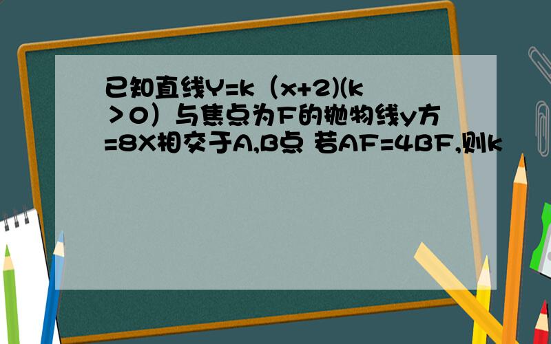 已知直线Y=k（x+2)(k＞0）与焦点为F的抛物线y方=8X相交于A,B点 若AF=4BF,则k