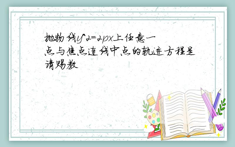 抛物线y^2=2px上任意一点与焦点连线中点的轨迹方程是请赐教