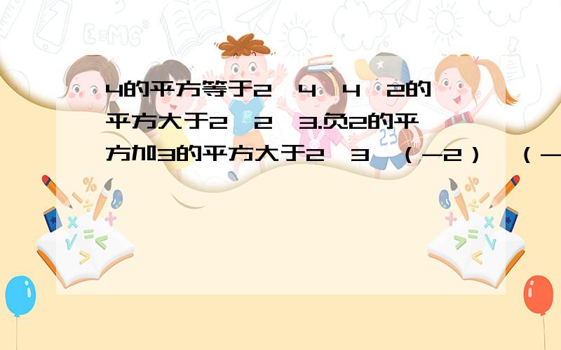 4的平方等于2×4×4,2的平方大于2×2×3.负2的平方加3的平方大于2×3×（-2）,（-2）的平方加（-3）的平方大于2×（-2）×（-3）通过以上观察,总结a的平方加b的平方与2ab的大小关系并进行证明