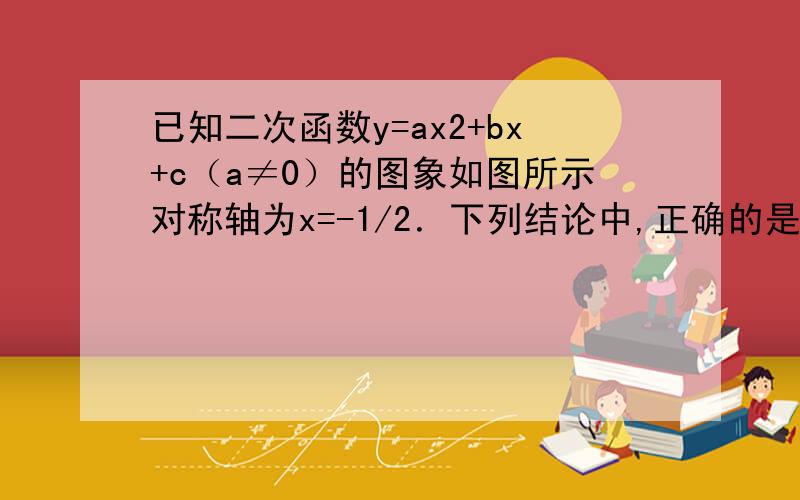 已知二次函数y=ax2+bx+c（a≠0）的图象如图所示对称轴为x=-1/2．下列结论中,正确的是A．abc＞0   B．a+b=0   C．2b+c＞0   D．4a+c＜2b