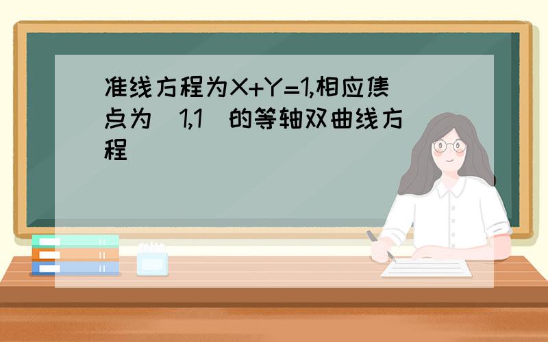 准线方程为X+Y=1,相应焦点为（1,1）的等轴双曲线方程