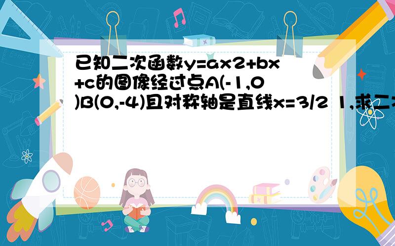 已知二次函数y=ax2+bx+c的图像经过点A(-1,0)B(0,-4)且对称轴是直线x=3/2 1,求二次函数的解析式2,x取什么值y＜0