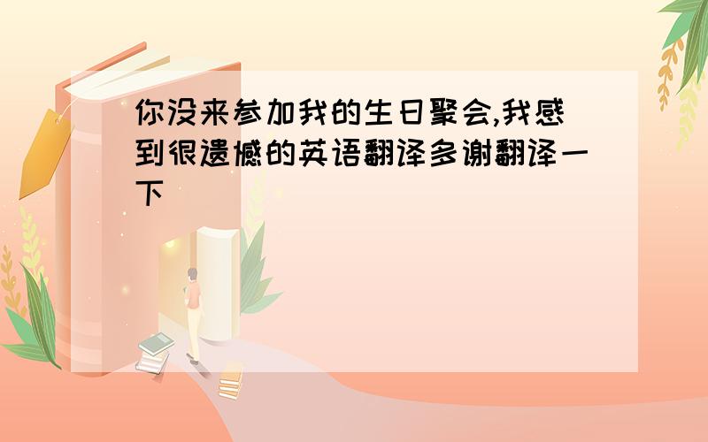 你没来参加我的生日聚会,我感到很遗憾的英语翻译多谢翻译一下