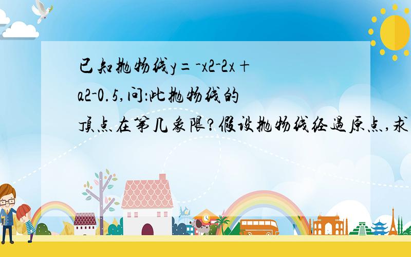 已知抛物线y=-x2-2x+a2-0.5,问：此抛物线的顶点在第几象限?假设抛物线经过原点,求抛物线的顶点坐标?