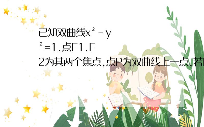 已知双曲线x²-y²=1.点F1.F2为其两个焦点,点P为双曲线上一点,若PF1⊥PF2,则|PF1|+|PF2的值,计算,也可以说详细点题目是两个句子连在一起的