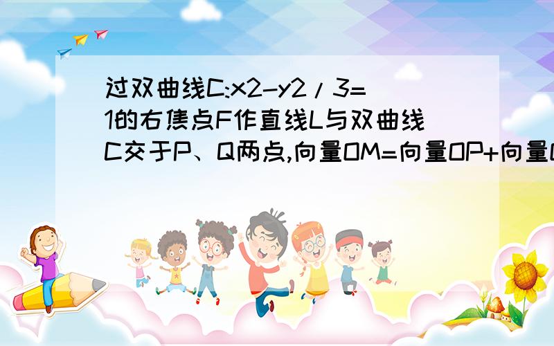 过双曲线C:x2-y2/3=1的右焦点F作直线L与双曲线C交于P、Q两点,向量OM=向量OP+向量OQ,求点M的轨迹方程.