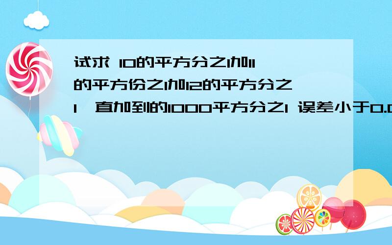 试求 10的平方分之1加11的平方份之1加12的平方分之1一直加到的1000平方分之1 误差小于0.006的近似值.要确切的答案和算法。好的再加悬赏分50