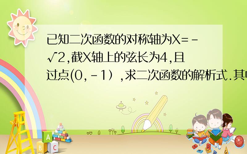 已知二次函数的对称轴为X=-√2,截X轴上的弦长为4,且过点(0,-1）,求二次函数的解析式.其中的截X轴上的弦长为4是什么意思?说得具体一点,