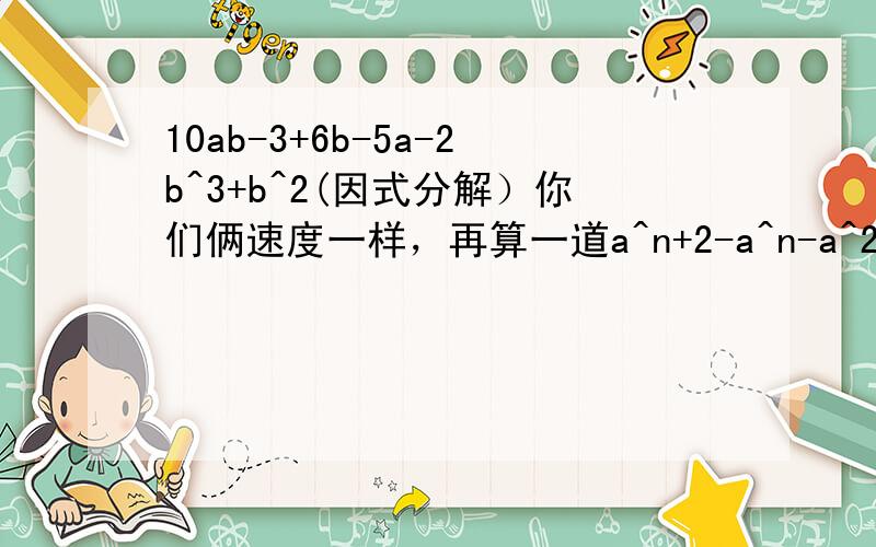 10ab-3+6b-5a-2b^3+b^2(因式分解）你们俩速度一样，再算一道a^n+2-a^n-a^2+2a-1