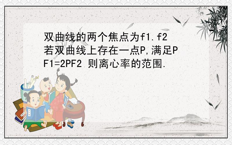 双曲线的两个焦点为f1.f2若双曲线上存在一点P,满足PF1=2PF2 则离心率的范围.