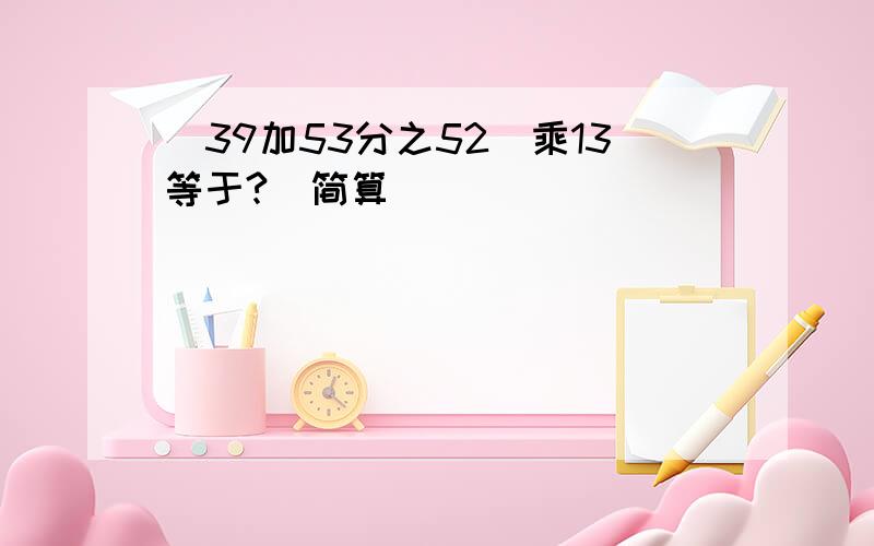 （39加53分之52)乘13等于?（简算)