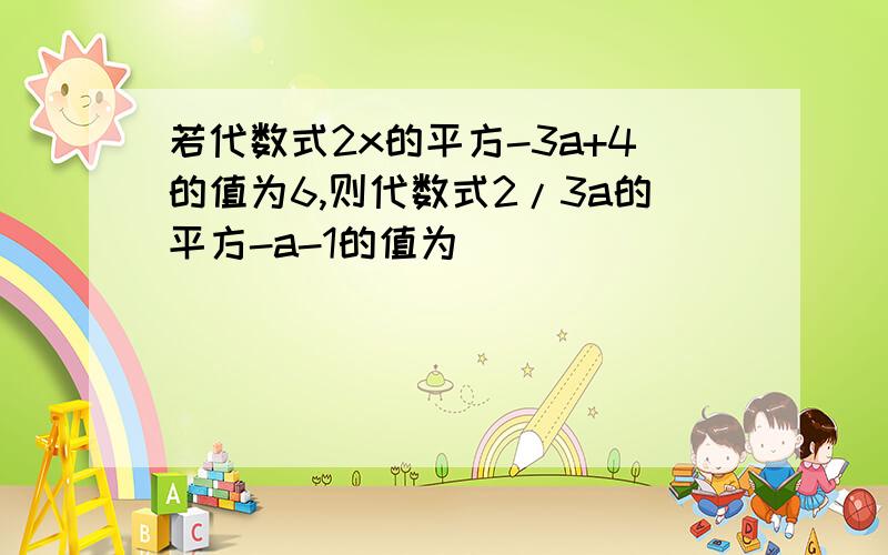 若代数式2x的平方-3a+4的值为6,则代数式2/3a的平方-a-1的值为