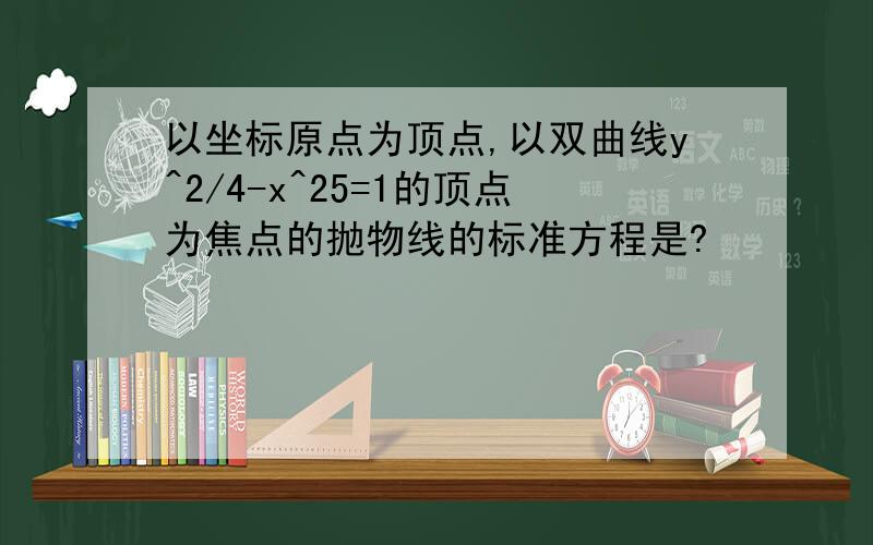 以坐标原点为顶点,以双曲线y^2/4-x^25=1的顶点为焦点的抛物线的标准方程是?