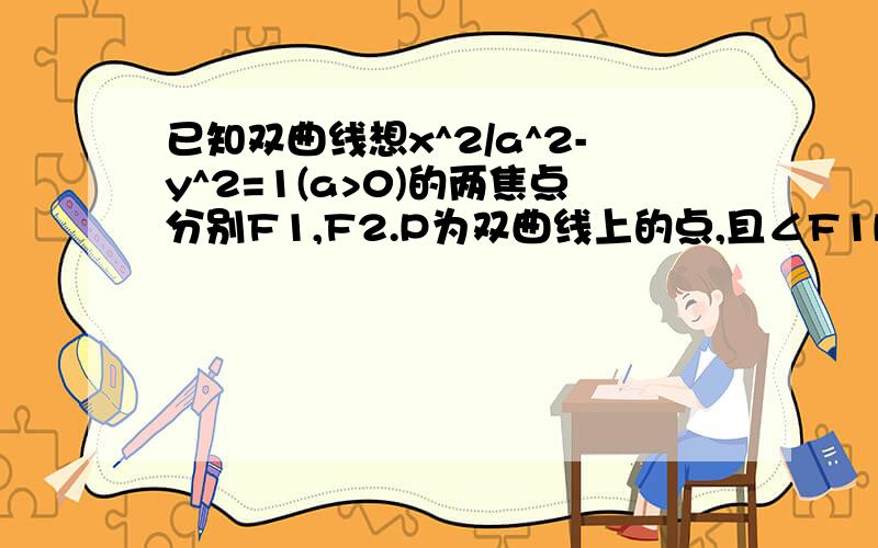 已知双曲线想x^2/a^2-y^2=1(a>0)的两焦点分别F1,F2.P为双曲线上的点,且∠F1PF2=90°,求/PF1/*/PF2/