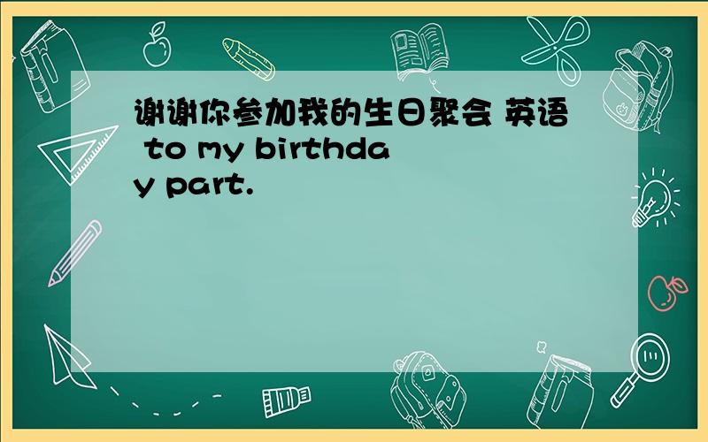 谢谢你参加我的生日聚会 英语 to my birthday part.