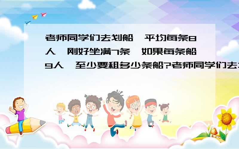 老师同学们去划船,平均每条8人,刚好坐满7条,如果每条船9人,至少要租多少条船?老师同学们去划船,平均每条8人,刚好坐满7条,如果每条船9人,至少要租多少条船?