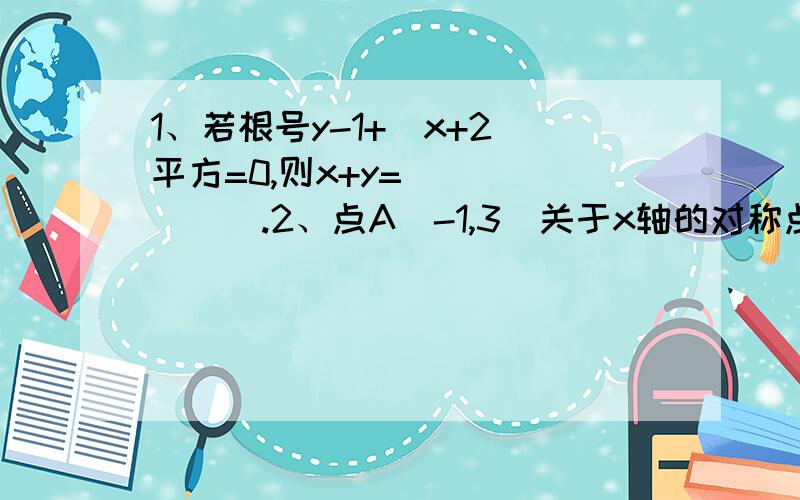 1、若根号y-1+(x+2)平方=0,则x+y=_______.2、点A(-1,3)关于x轴的对称点的坐标为_________.