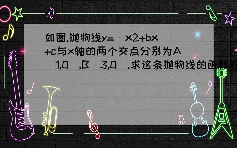 如图,抛物线y=﹣x2+bx+c与x轴的两个交点分别为A（1,0）,B（3,0）.求这条抛物线的函数解析式