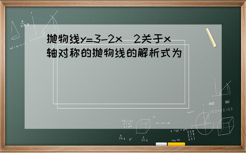 抛物线y=3-2x^2关于x轴对称的抛物线的解析式为________