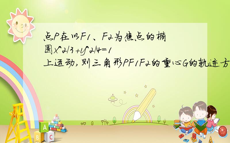 点P在以F1、F2为焦点的椭圆x^2/3+y^2/4=1上运动,则三角形PF1F2的重心G的轨迹方程是