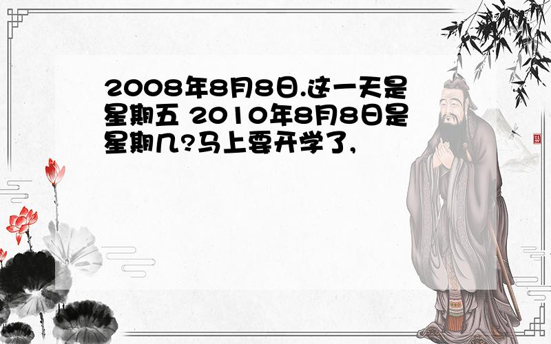 2008年8月8日.这一天是星期五 2010年8月8日是星期几?马上要开学了,