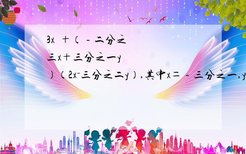 3x²＋（﹣二分之三x＋三分之一y²）（2x－三分之二y）,其中x＝﹣三分之一,y＝三分之二义务教育教科书七年级下册数学书34页答案快》》》》》