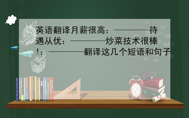 英语翻译月薪很高：————待遇从优：————炒菜技术很棒!：————翻译这几个短语和句子