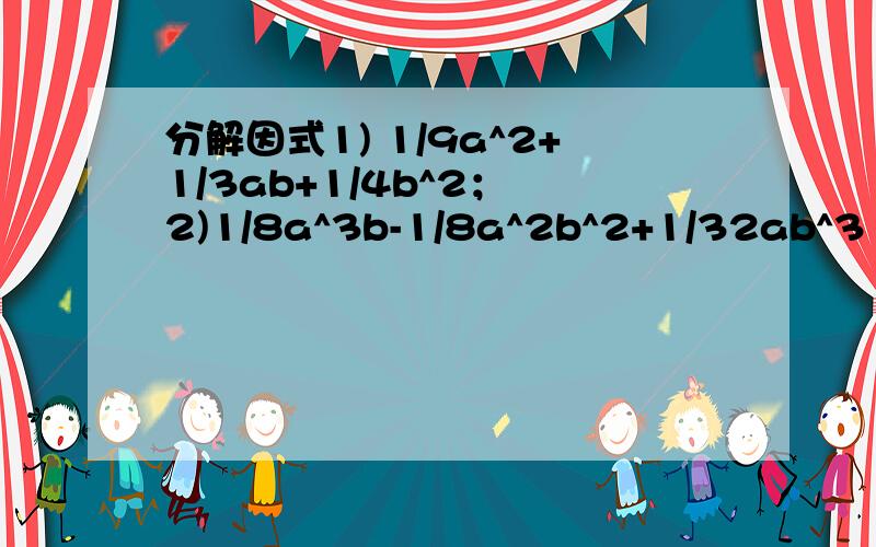 分解因式1) 1/9a^2+1/3ab+1/4b^2； 2)1/8a^3b-1/8a^2b^2+1/32ab^3 (请给过程,