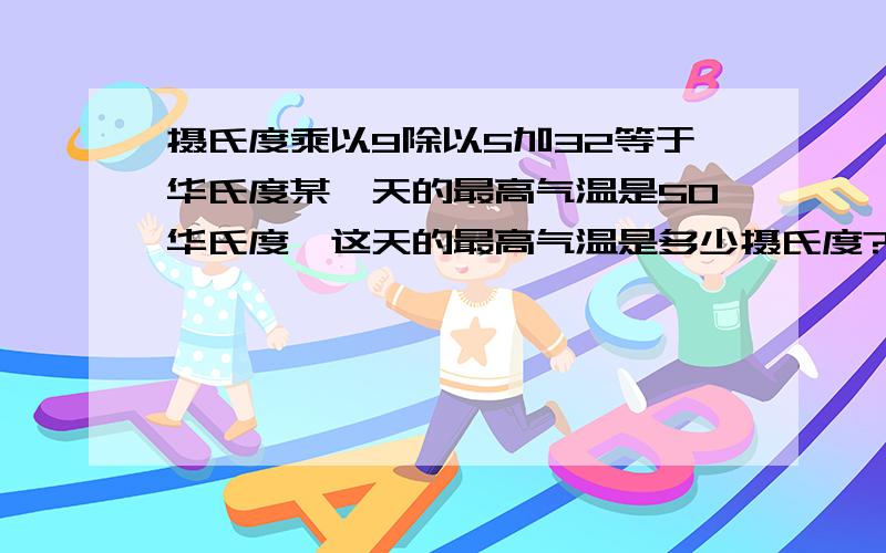 摄氏度乘以9除以5加32等于华氏度某一天的最高气温是50华氏度,这天的最高气温是多少摄氏度?这时华氏度正摄氏度乘以9除以5加32等于华氏度 某一天的最高气温是50华氏度,这天的最高气温是多