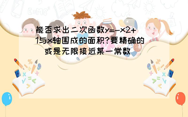 能否求出二次函数y=-x2+1与x轴围成的面积?要精确的(或是无限接近某一常数)