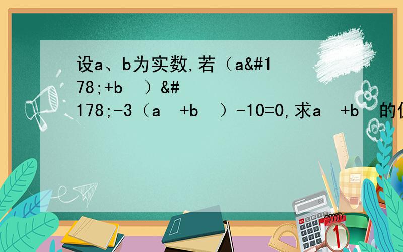 设a、b为实数,若（a²+b²）²-3（a²+b²）-10=0,求a²+b²的值速度aaaaa