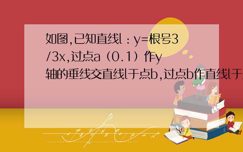 如图,已知直线l：y=根号3/3x,过点a（0.1）作y轴的垂线交直线l于点b,过点b作直线l于点a1,过点a1作y轴的垂线交直线l于点b1,过点b1作直线l的垂线交y轴于点a2……按此做法继续下去,则点a2013