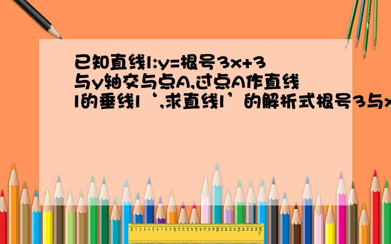 已知直线l:y=根号3x+3与y轴交与点A,过点A作直线l的垂线l‘,求直线l’的解析式根号3与x是分开来的,不是根号下3x哦