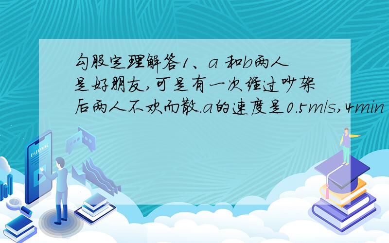 勾股定理解答1、a 和b两人是好朋友,可是有一次经过吵架后两人不欢而散.a的速度是0.5m/s,4min 以后她停了下来,觉得有点后悔了；b走的方向好像是和a的方向成直角.b的速度是2/3m/s,如果他和a同