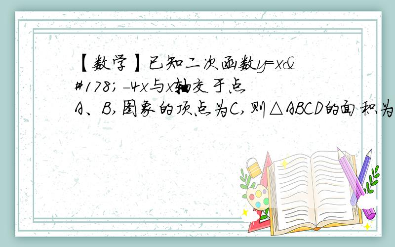 【数学】已知二次函数y=x²-4x与x轴交于点A、B,图象的顶点为C,则△ABCD的面积为（）1.已知二次函数y=x²-4x与x轴交于点A、B,图象的顶点为C,则△ABCD的面积为（）.2.已知抛物线y=x²-2x-3,若