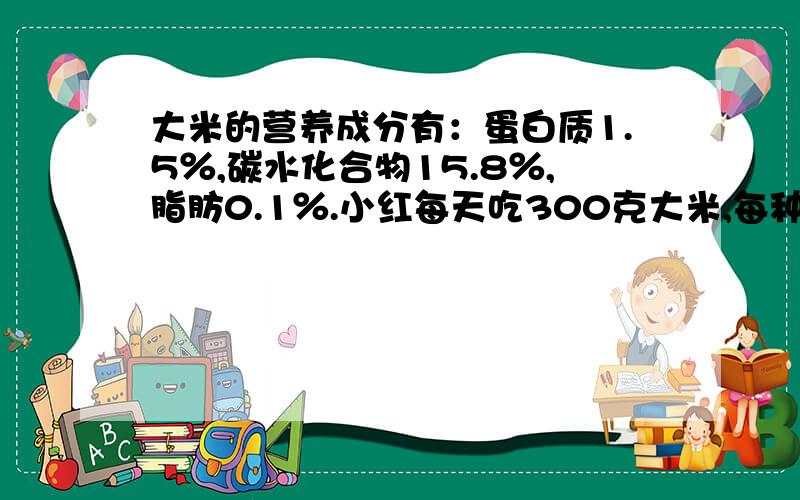 大米的营养成分有：蛋白质1.5％,碳水化合物15.8％,脂肪0.1％.小红每天吃300克大米,每种营养各能获取多少?